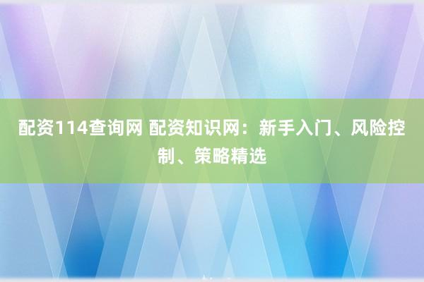 配资114查询网 配资知识网：新手入门、风险控制、策略精选