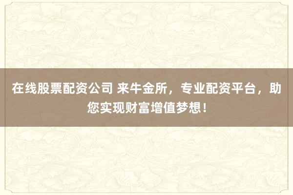 在线股票配资公司 来牛金所，专业配资平台，助您实现财富增值梦想！