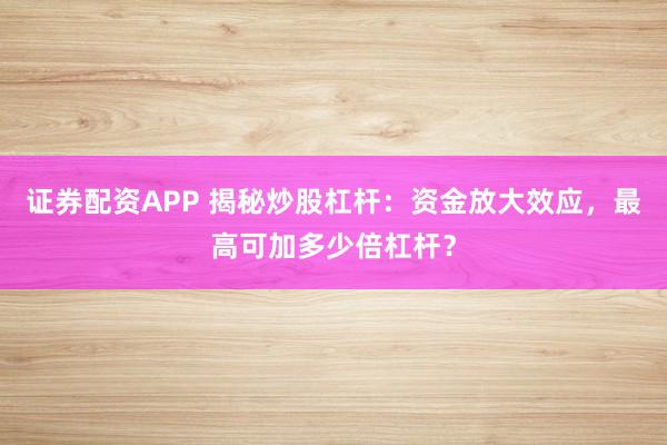 证券配资APP 揭秘炒股杠杆：资金放大效应，最高可加多少倍杠杆？