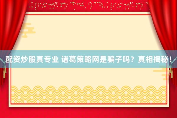 配资炒股真专业 诸葛策略网是骗子吗？真相揭秘！