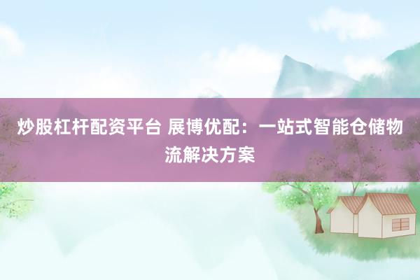 炒股杠杆配资平台 展博优配：一站式智能仓储物流解决方案