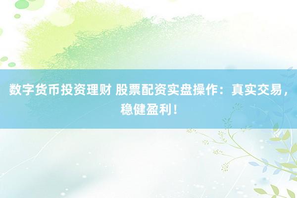 数字货币投资理财 股票配资实盘操作：真实交易，稳健盈利！