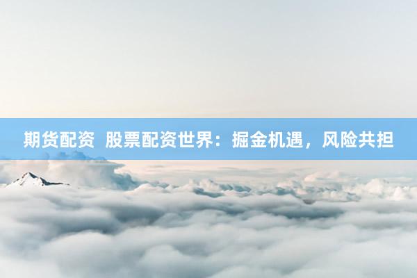 期货配资  股票配资世界：掘金机遇，风险共担