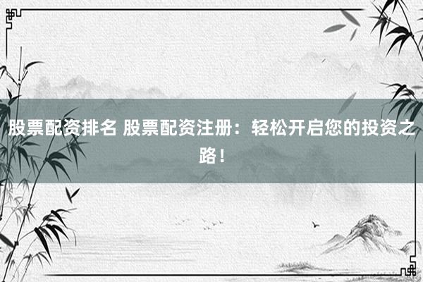 股票配资排名 股票配资注册：轻松开启您的投资之路！