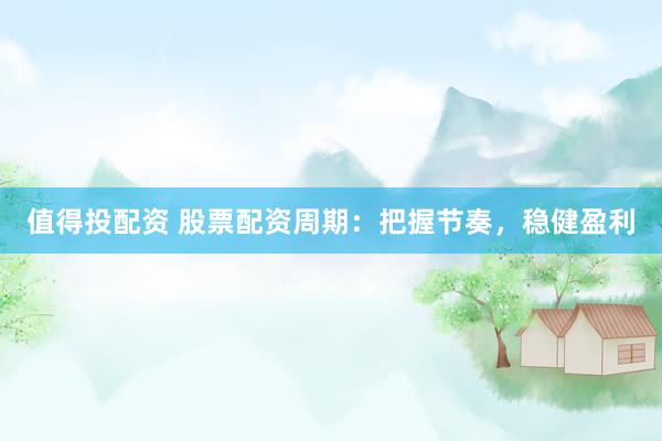 值得投配资 股票配资周期：把握节奏，稳健盈利