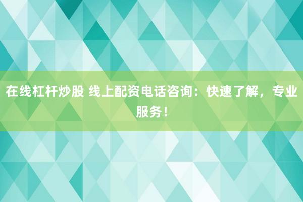 在线杠杆炒股 线上配资电话咨询：快速了解，专业服务！