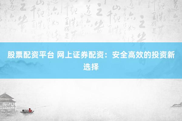 股票配资平台 网上证券配资：安全高效的投资新选择
