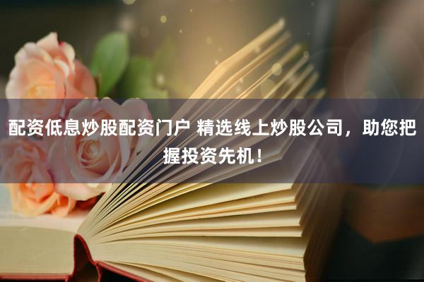 配资低息炒股配资门户 精选线上炒股公司，助您把握投资先机！
