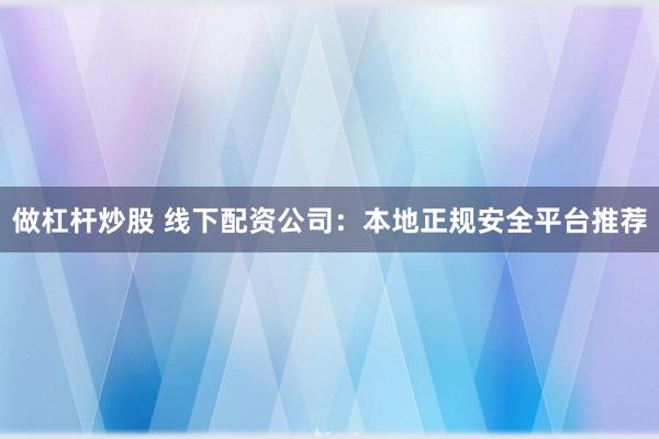 做杠杆炒股 线下配资公司：本地正规安全平台推荐