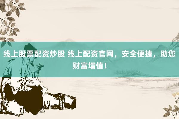 线上股票配资炒股 线上配资官网，安全便捷，助您财富增值！