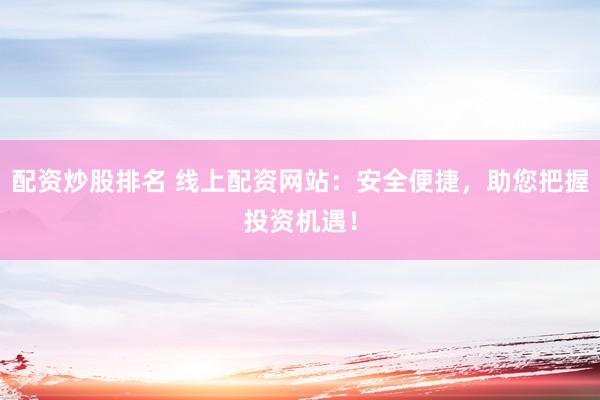 配资炒股排名 线上配资网站：安全便捷，助您把握投资机遇！