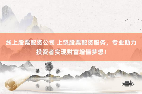 线上股票配资公司 上饶股票配资服务，专业助力投资者实现财富增值梦想！