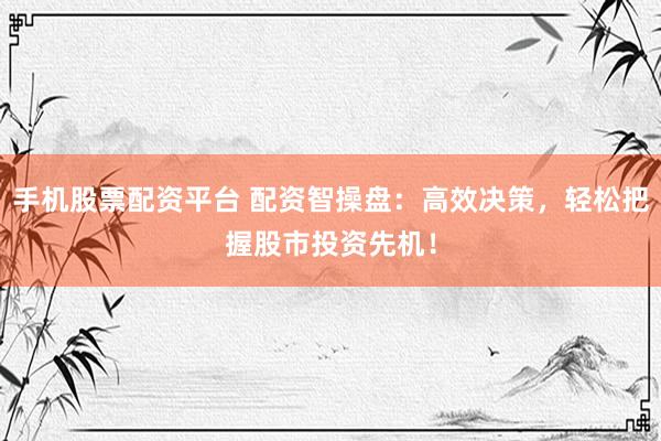 手机股票配资平台 配资智操盘：高效决策，轻松把握股市投资先机！