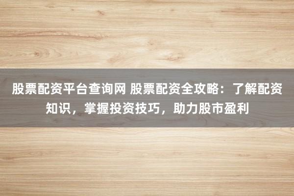 股票配资平台查询网 股票配资全攻略：了解配资知识，掌握投资技巧，助力股市盈利