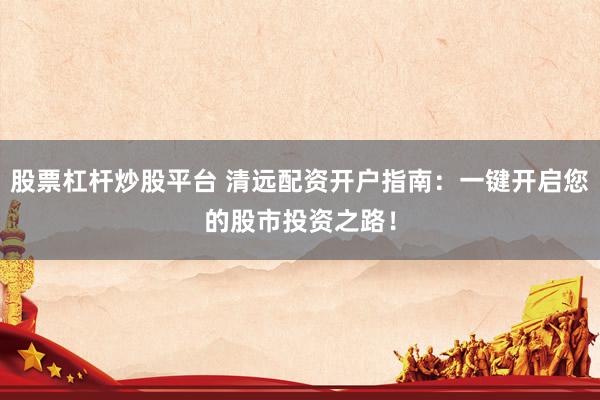 股票杠杆炒股平台 清远配资开户指南：一键开启您的股市投资之路！