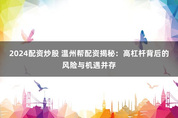2024配资炒股 温州帮配资揭秘：高杠杆背后的风险与机遇并存