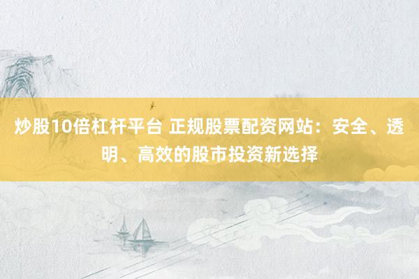 炒股10倍杠杆平台 正规股票配资网站：安全、透明、高效的股市投资新选择