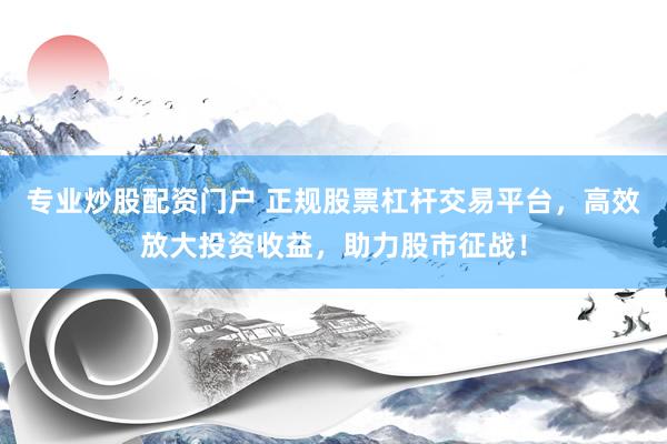 专业炒股配资门户 正规股票杠杆交易平台，高效放大投资收益，助力股市征战！