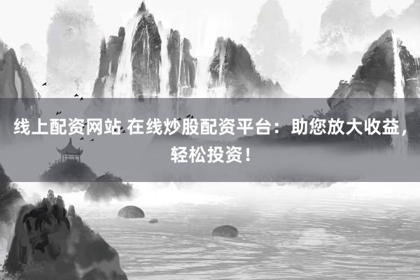 线上配资网站 在线炒股配资平台：助您放大收益，轻松投资！
