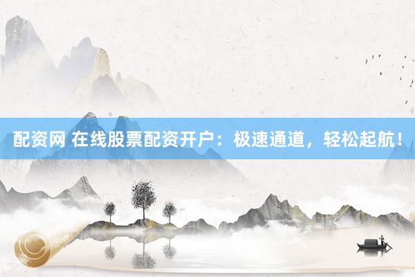 配资网 在线股票配资开户：极速通道，轻松起航！