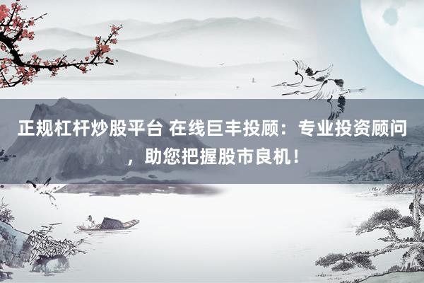 正规杠杆炒股平台 在线巨丰投顾：专业投资顾问，助您把握股市良机！