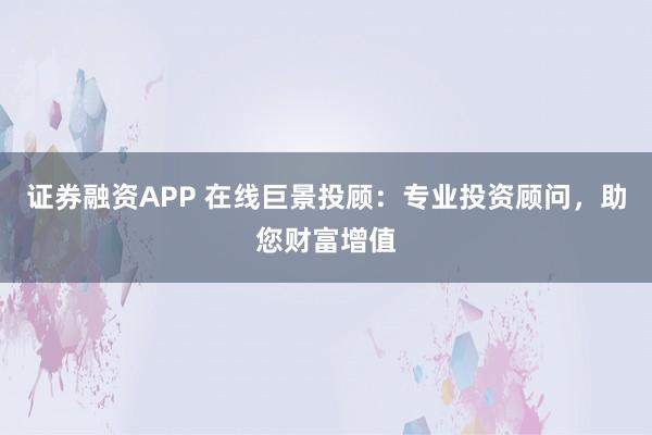 证券融资APP 在线巨景投顾：专业投资顾问，助您财富增值