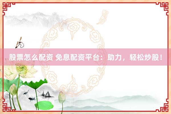 股票怎么配资 免息配资平台：助力，轻松炒股！