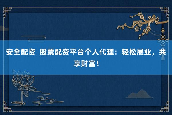 安全配资  股票配资平台个人代理：轻松展业，共享财富！