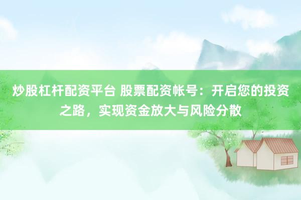 炒股杠杆配资平台 股票配资帐号：开启您的投资之路，实现资金放大与风险分散