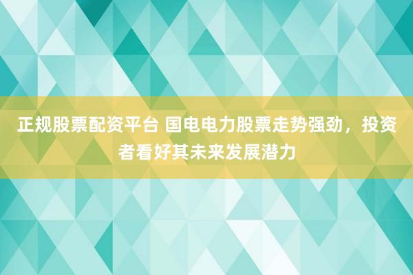 正规股票配资平台 国电电力股票走势强劲，投资者看好其未来发展潜力