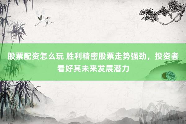 股票配资怎么玩 胜利精密股票走势强劲，投资者看好其未来发展潜力