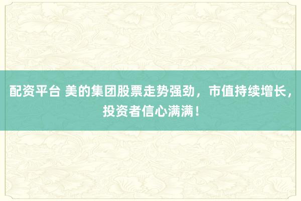 配资平台 美的集团股票走势强劲，市值持续增长，投资者信心满满！