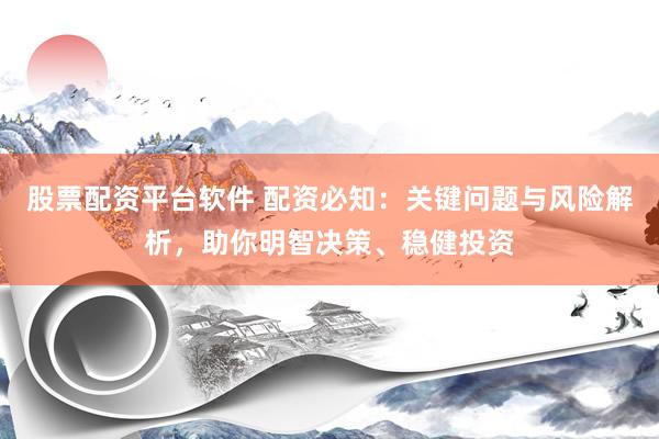 股票配资平台软件 配资必知：关键问题与风险解析，助你明智决策、稳健投资