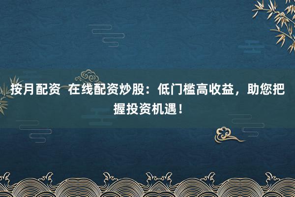 按月配资  在线配资炒股：低门槛高收益，助您把握投资机遇！