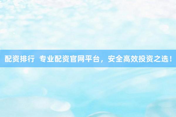 配资排行  专业配资官网平台，安全高效投资之选！