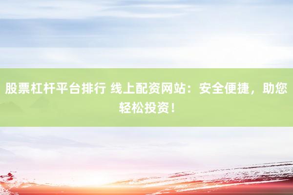 股票杠杆平台排行 线上配资网站：安全便捷，助您轻松投资！