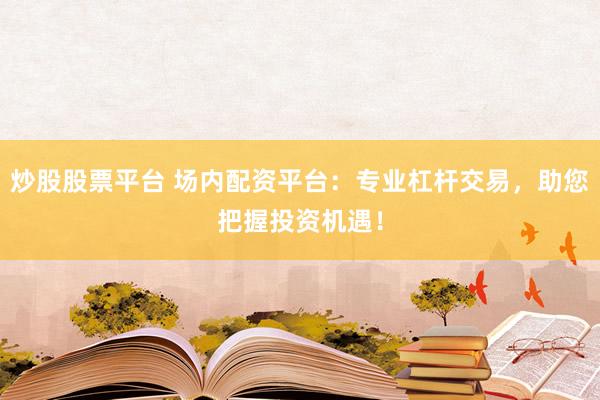 炒股股票平台 场内配资平台：专业杠杆交易，助您把握投资机遇！
