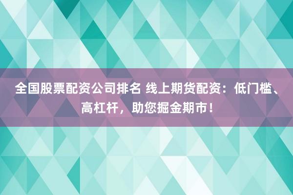 全国股票配资公司排名 线上期货配资：低门槛、高杠杆，助您掘金期市！