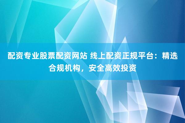 配资专业股票配资网站 线上配资正规平台：精选合规机构，安全高效投资