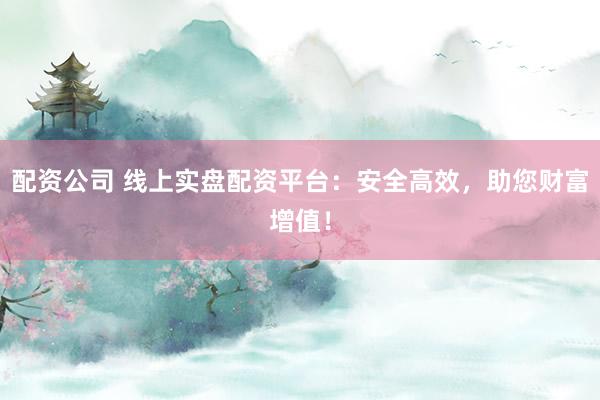 配资公司 线上实盘配资平台：安全高效，助您财富增值！