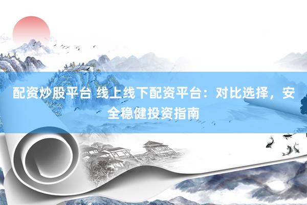 配资炒股平台 线上线下配资平台：对比选择，安全稳健投资指南
