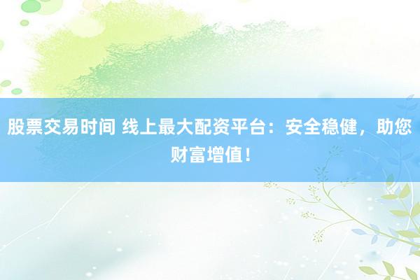 股票交易时间 线上最大配资平台：安全稳健，助您财富增值！