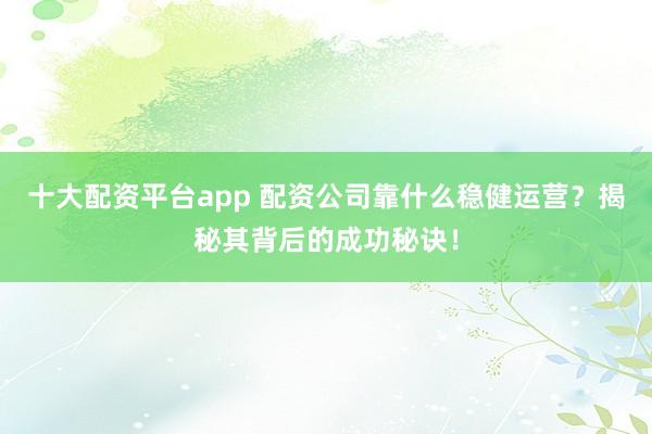 十大配资平台app 配资公司靠什么稳健运营？揭秘其背后的成功秘诀！