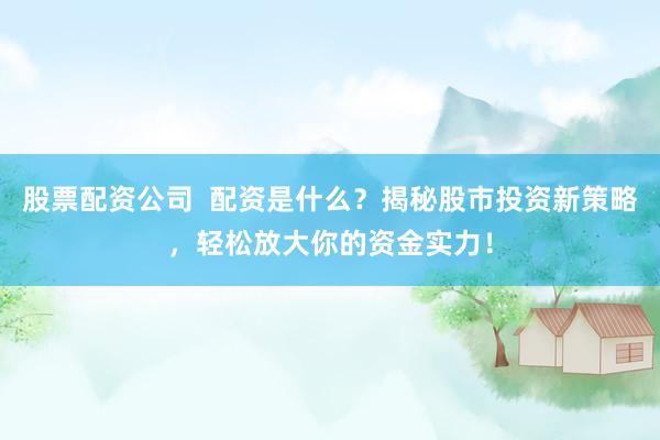 股票配资公司  配资是什么？揭秘股市投资新策略，轻松放大你的资金实力！