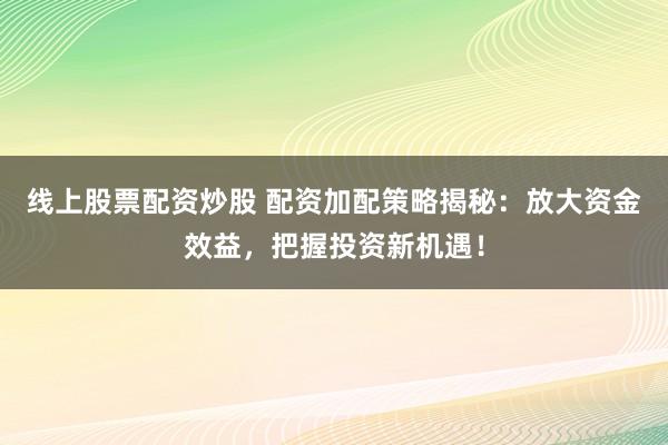 线上股票配资炒股 配资加配策略揭秘：放大资金效益，把握投资新机遇！