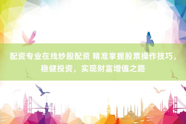 配资专业在线炒股配资 精准掌握股票操作技巧，稳健投资，实现财富增值之路