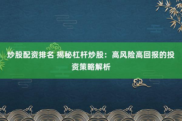炒股配资排名 揭秘杠杆炒股：高风险高回报的投资策略解析
