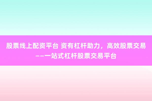 股票线上配资平台 资有杠杆助力，高效股票交易——一站式杠杆股票交易平台