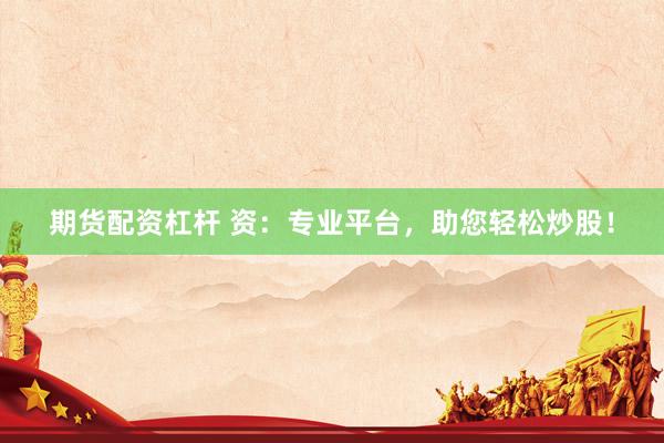 期货配资杠杆 资：专业平台，助您轻松炒股！