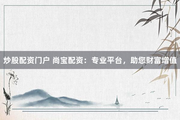 炒股配资门户 尚宝配资：专业平台，助您财富增值
